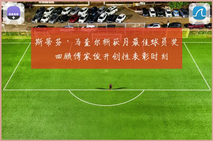 斯蒂芬·马奎尔斩获月最佳球员奖，回顾傅家俊开创性表彰时刻
