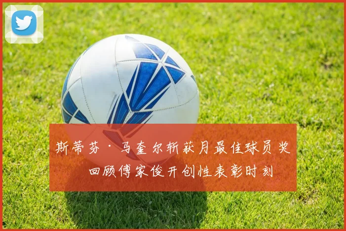 斯蒂芬·马奎尔斩获月最佳球员奖，回顾傅家俊开创性表彰时刻